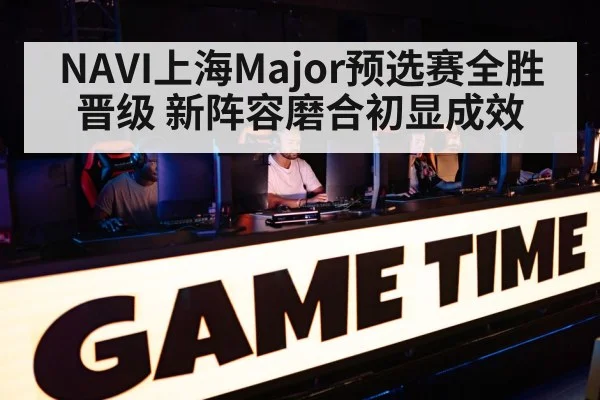 NAVI上海Major预选赛全胜晋级 新阵容磨合初显成效