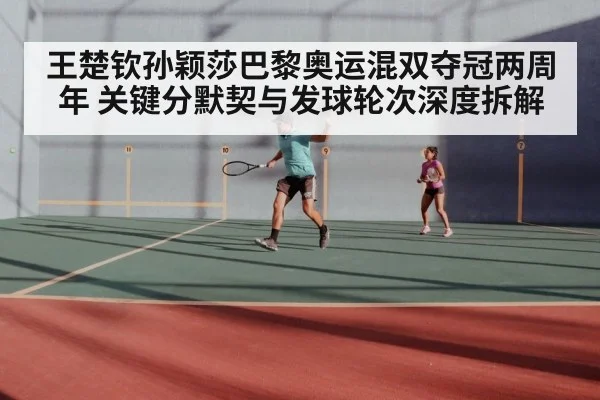 王楚钦孙颖莎巴黎奥运混双夺冠两周年 关键分默契与发球轮次深度拆解