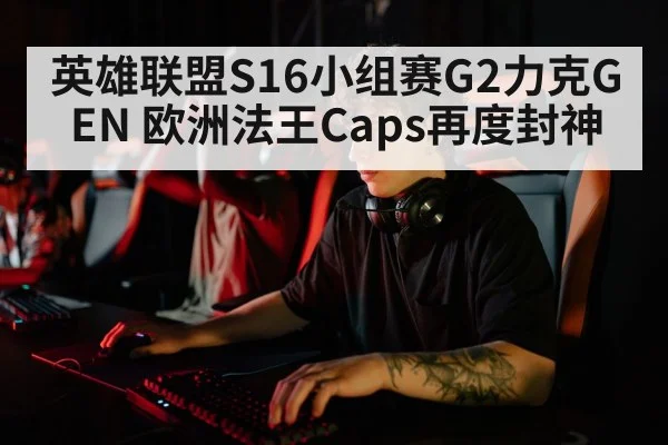英雄联盟S16小组赛G2力克GEN 欧洲法王Caps再度封神