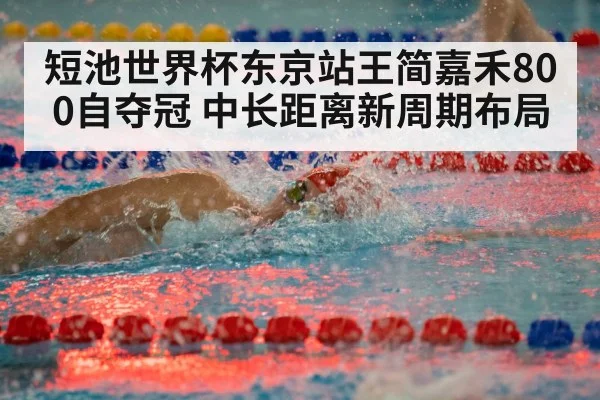 短池世界杯东京站王简嘉禾800自夺冠 中长距离新周期布局