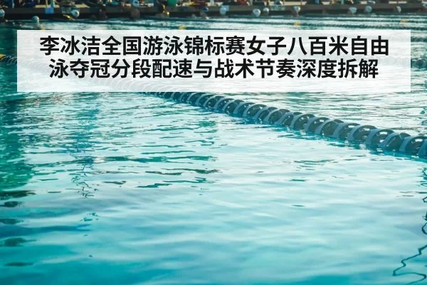 李冰洁全国游泳锦标赛女子八百米自由泳夺冠分段配速与战术节奏深度拆解