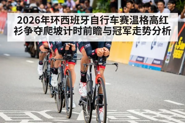 2026年环西班牙自行车赛温格高红衫争夺爬坡计时前瞻与冠军走势分析