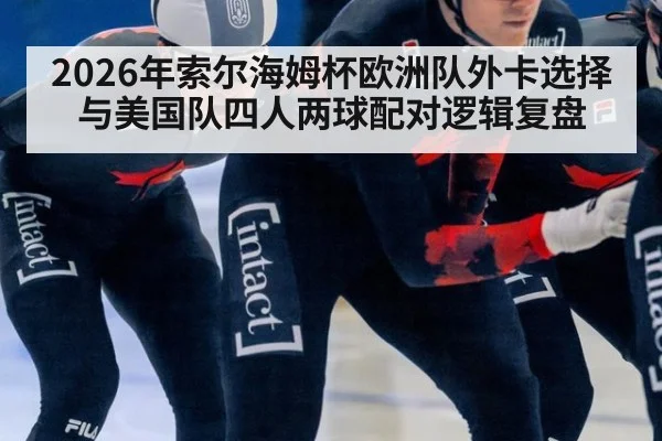 2026年索尔海姆杯欧洲队外卡选择与美国队四人两球配对逻辑复盘