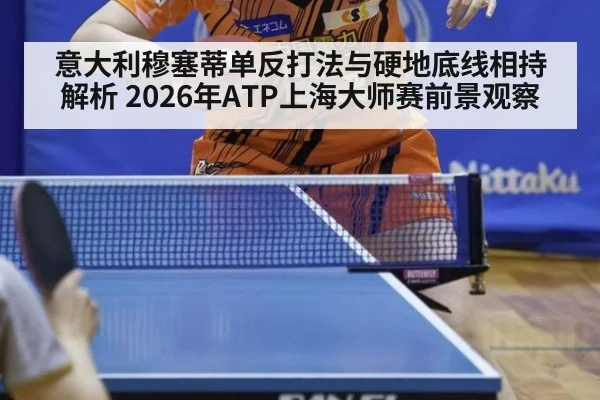 意大利穆塞蒂单反打法与硬地底线相持解析 2026年ATP上海大师赛前景观察